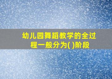 幼儿园舞蹈教学的全过程一般分为( )阶段